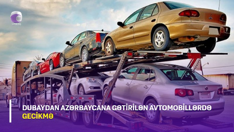 Dubaydan Azərbaycana gətirilən avtomobillərdə gecikmə